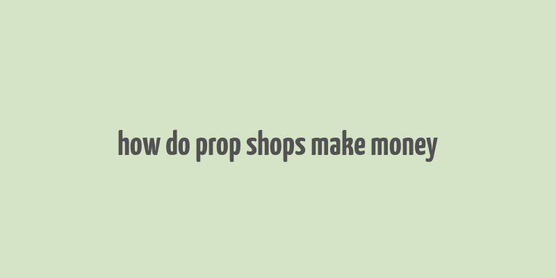 how do prop shops make money