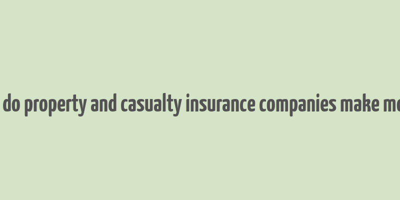 how do property and casualty insurance companies make money