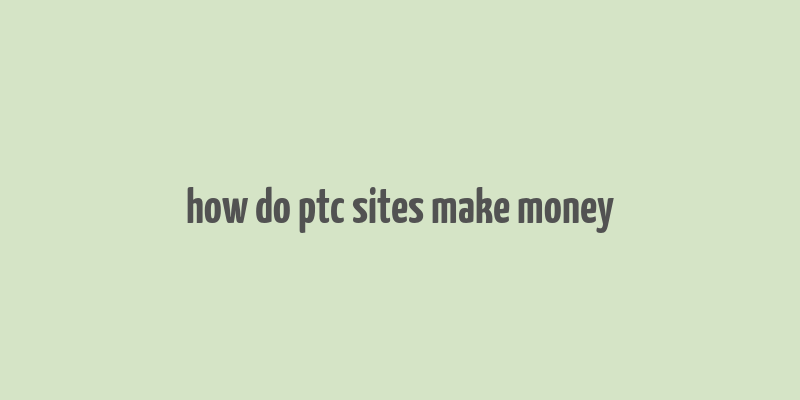 how do ptc sites make money