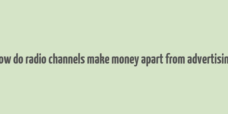 how do radio channels make money apart from advertising