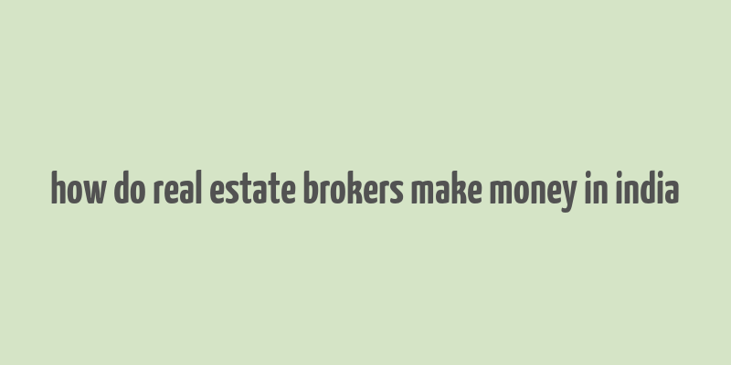 how do real estate brokers make money in india