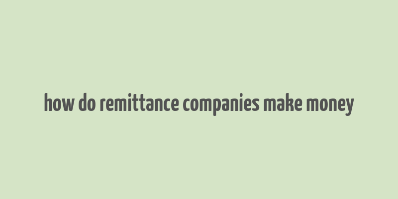 how do remittance companies make money