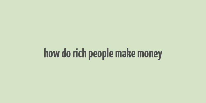 how do rich people make money