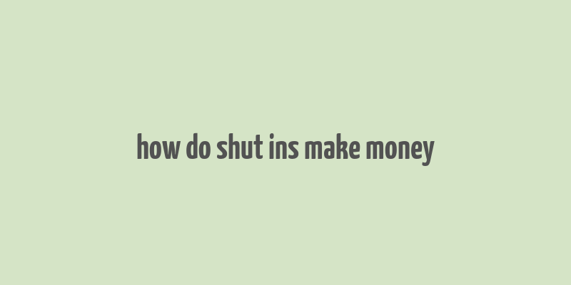 how do shut ins make money