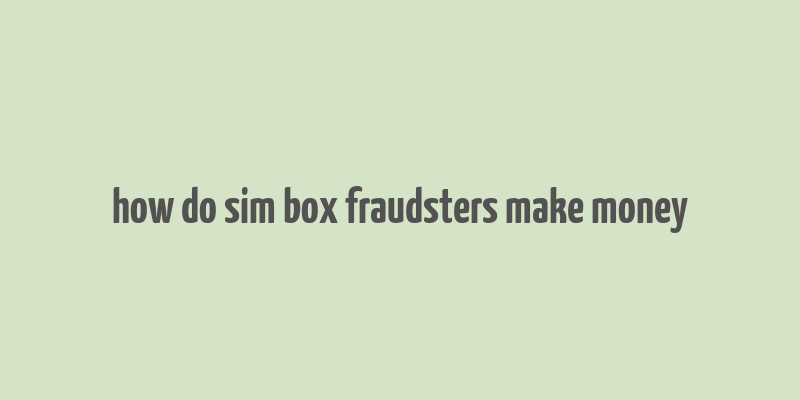 how do sim box fraudsters make money