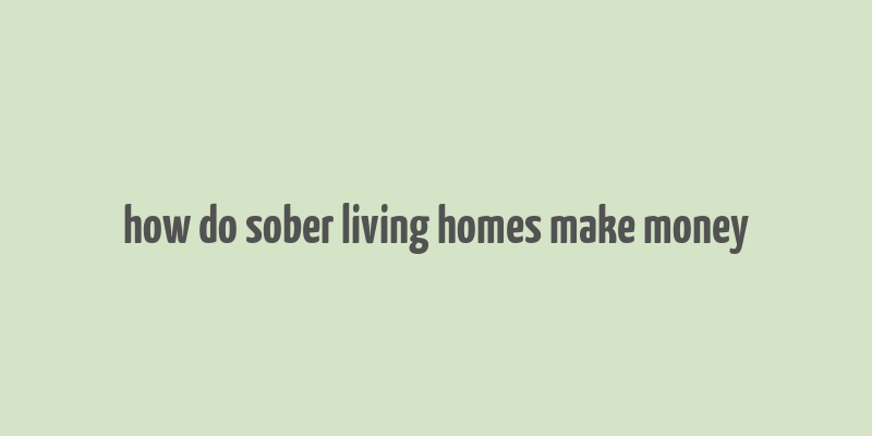 how do sober living homes make money