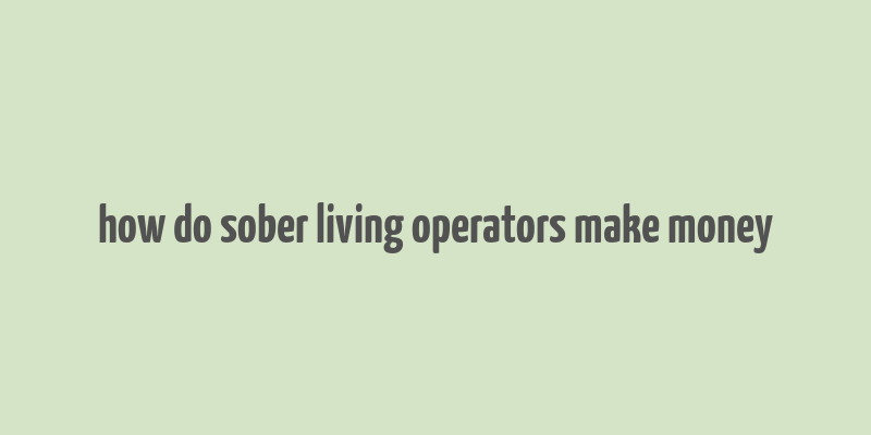 how do sober living operators make money