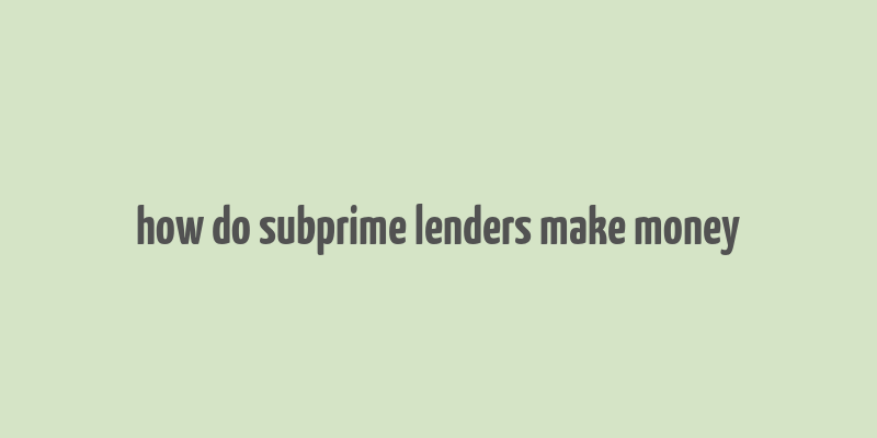 how do subprime lenders make money