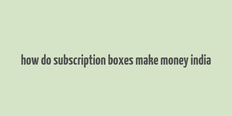 how do subscription boxes make money india