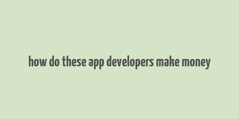 how do these app developers make money