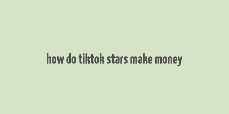 how do tiktok stars make money