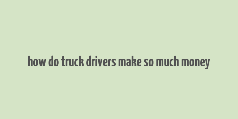 how do truck drivers make so much money