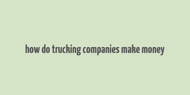 how do trucking companies make money