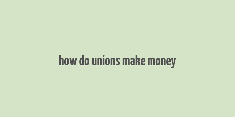 how do unions make money