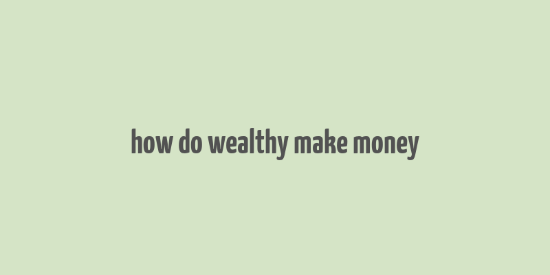 how do wealthy make money