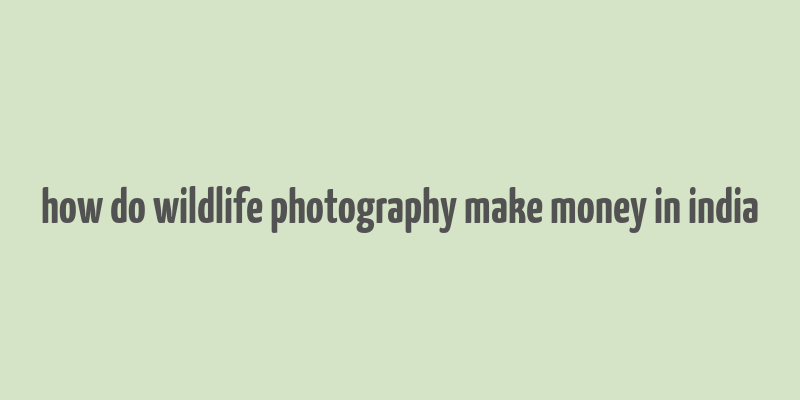 how do wildlife photography make money in india