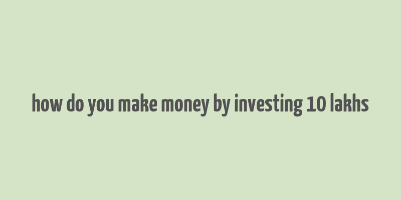 how do you make money by investing 10 lakhs