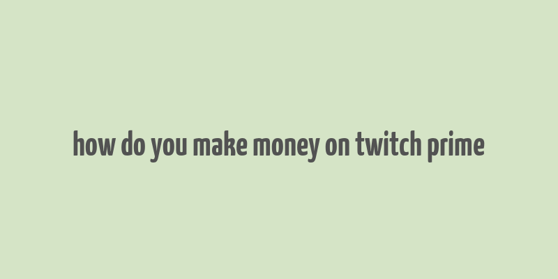 how do you make money on twitch prime