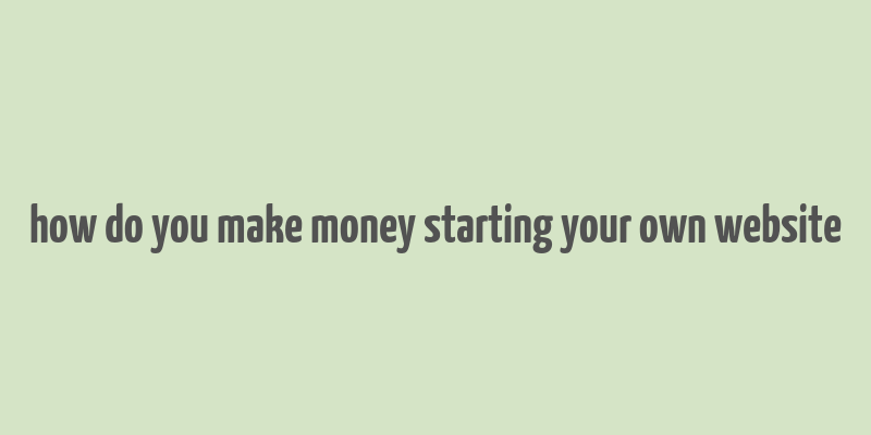 how do you make money starting your own website