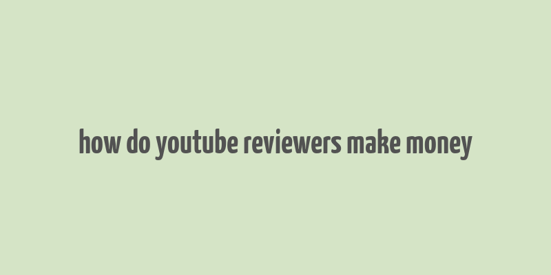 how do youtube reviewers make money