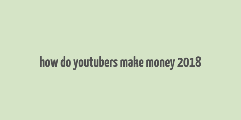 how do youtubers make money 2018