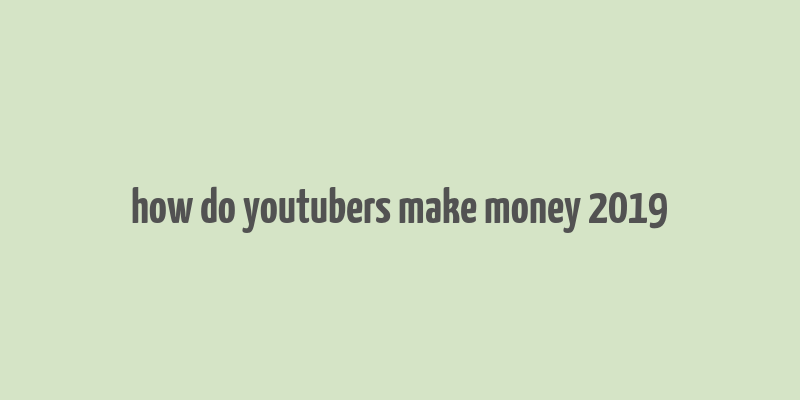 how do youtubers make money 2019