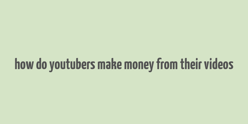 how do youtubers make money from their videos