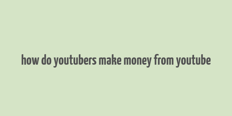 how do youtubers make money from youtube