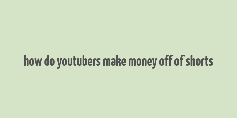 how do youtubers make money off of shorts