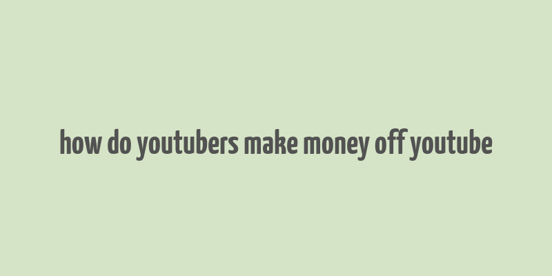 how do youtubers make money off youtube