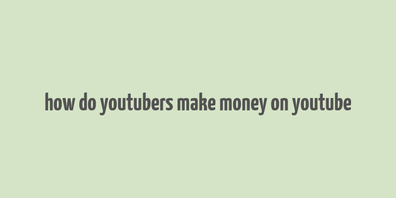 how do youtubers make money on youtube