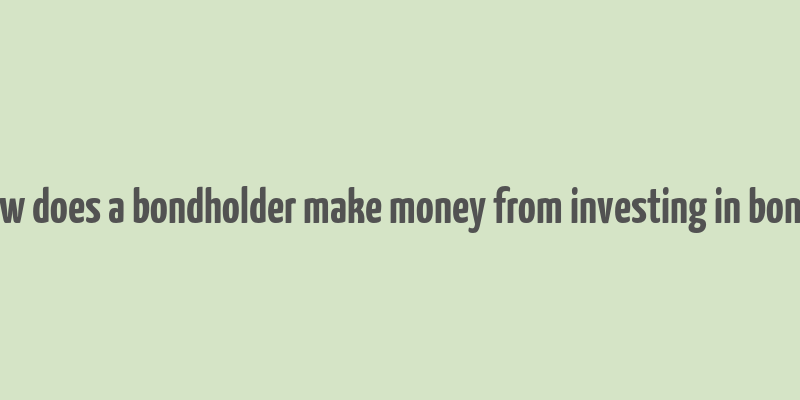 how does a bondholder make money from investing in bonds