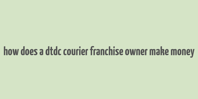 how does a dtdc courier franchise owner make money