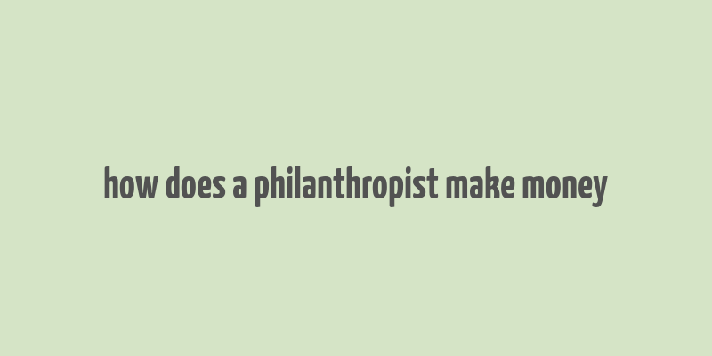 how does a philanthropist make money