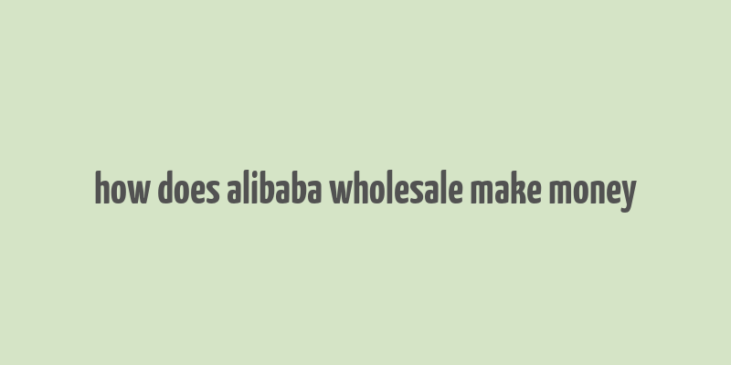 how does alibaba wholesale make money