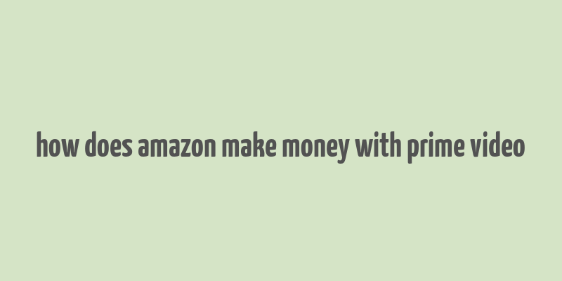 how does amazon make money with prime video