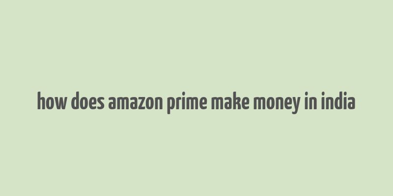 how does amazon prime make money in india