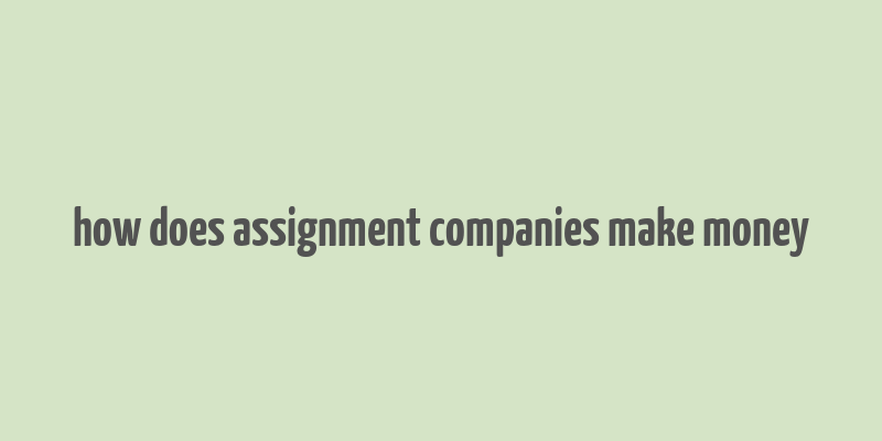 how does assignment companies make money