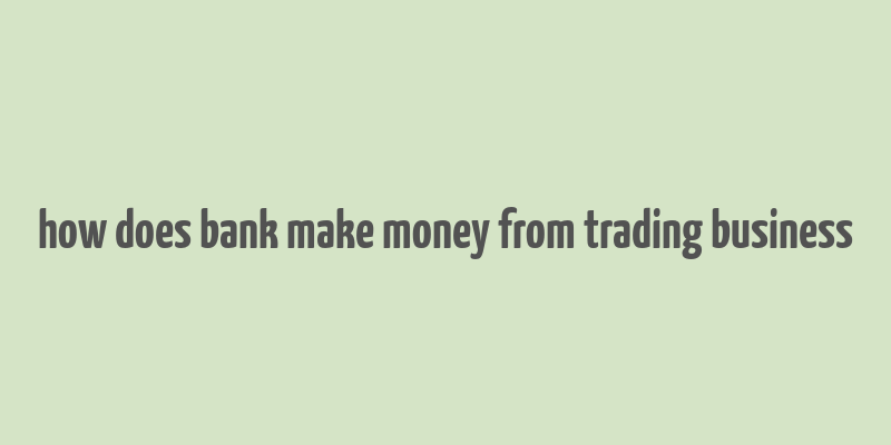 how does bank make money from trading business