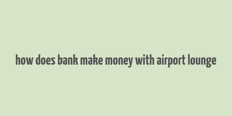 how does bank make money with airport lounge