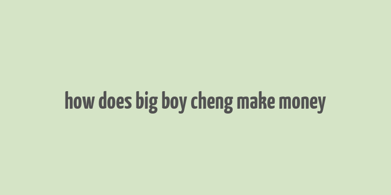 how does big boy cheng make money