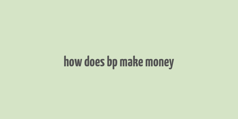 how does bp make money