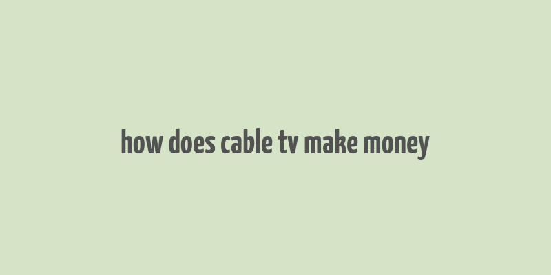 how does cable tv make money