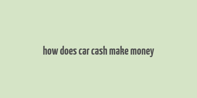 how does car cash make money