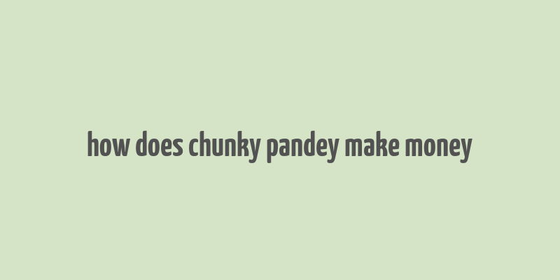 how does chunky pandey make money