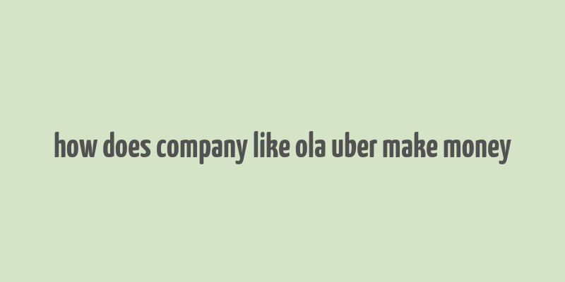 how does company like ola uber make money