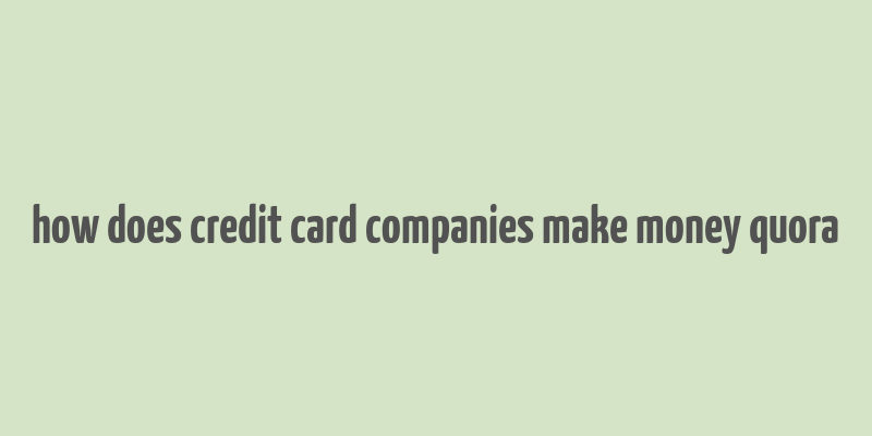 how does credit card companies make money quora