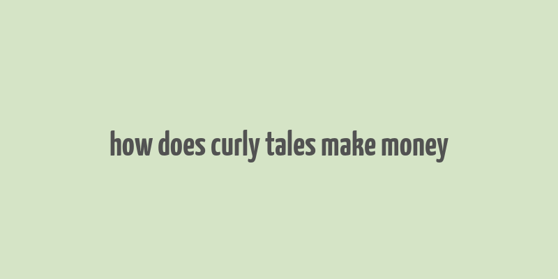 how does curly tales make money