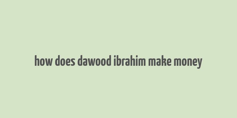 how does dawood ibrahim make money