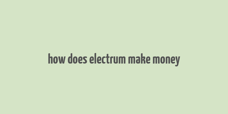 how does electrum make money